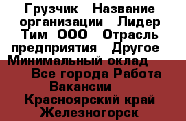 Грузчик › Название организации ­ Лидер Тим, ООО › Отрасль предприятия ­ Другое › Минимальный оклад ­ 7 000 - Все города Работа » Вакансии   . Красноярский край,Железногорск г.